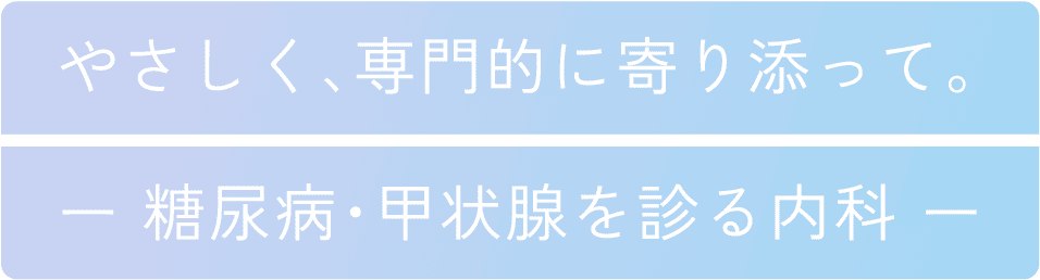 やさしく、専門的に寄り添って。ー 糖尿病・甲状腺を診る内科 ー