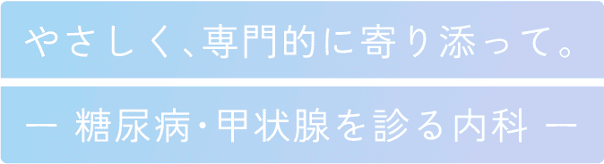 やさしく、専門的に寄り添って。ー 糖尿病・甲状腺を診る内科 ー